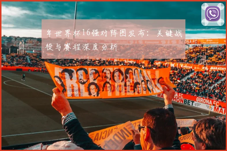 年世界杯16强对阵图发布：关键战役与赛程深度分析