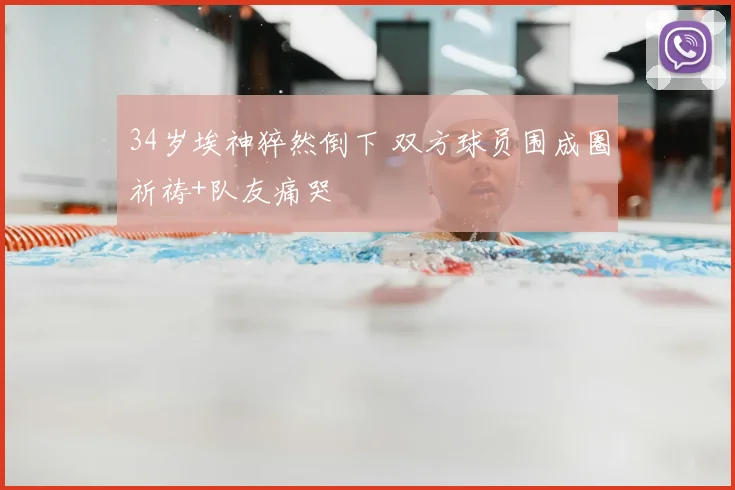 34岁埃神猝然倒下 双方球员围成圈祈祷+队友痛哭