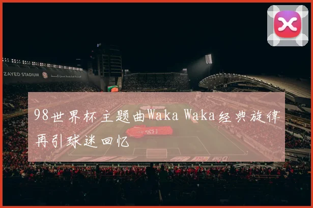 98世界杯主题曲Waka Waka经典旋律再引球迷回忆