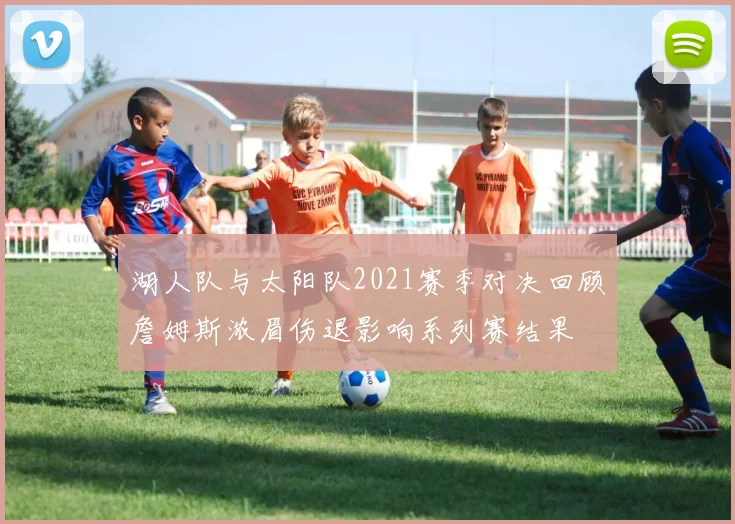 湖人队与太阳队2021赛季对决回顾詹姆斯浓眉伤退影响系列赛结果