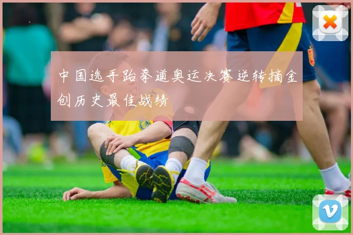 中国选手跆拳道奥运决赛逆转摘金创历史最佳战绩