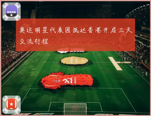 奥运明星代表团抵达香港开启三天交流行程