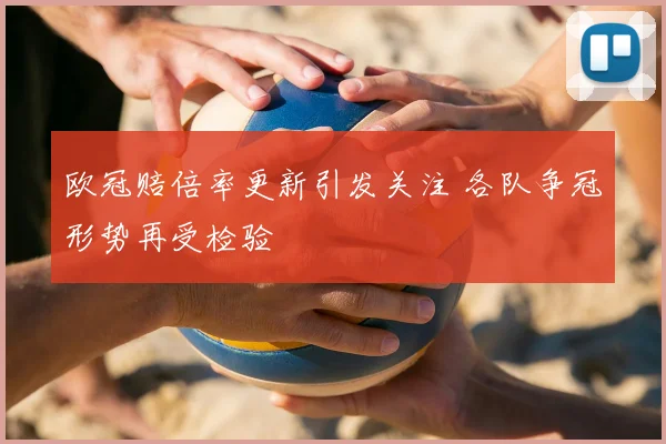 欧冠赔倍率更新引发关注 各队争冠形势再受检验