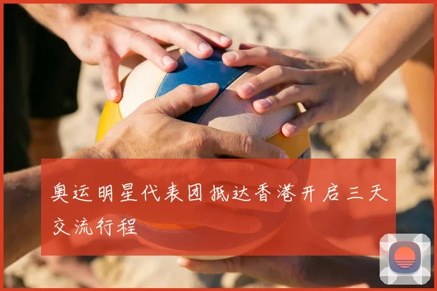 奥运明星代表团抵达香港开启三天交流行程