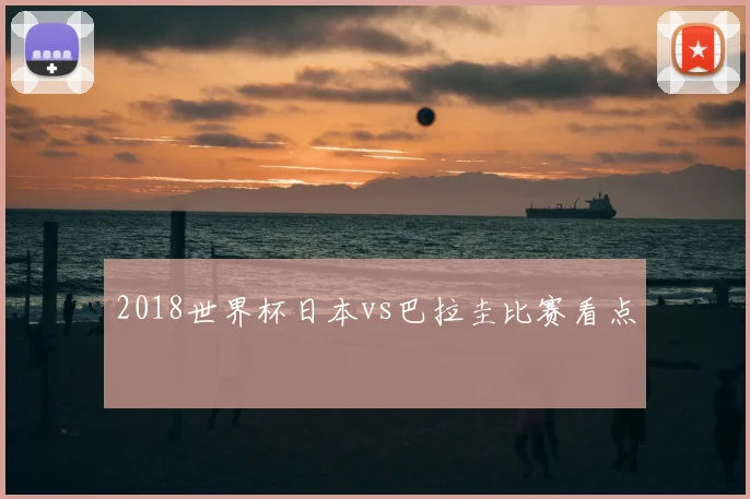 2018世界杯日本vs巴拉圭比赛看点