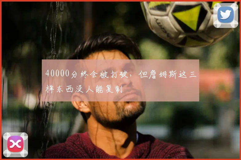 40000分终会被打破,但詹姆斯这三样东西没人能复制