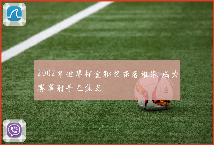 2002年世界杯金靴奖花落谁家 成为赛事射手王焦点
