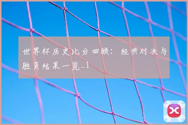世界杯历史比分回顾:经典对决与胜负结果一览_1