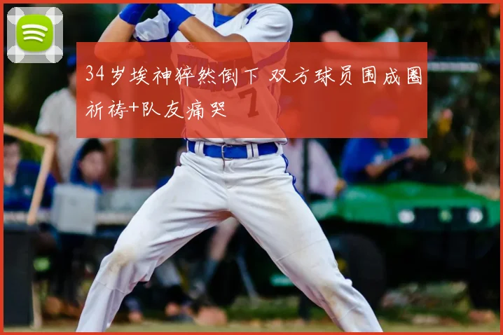 34岁埃神猝然倒下 双方球员围成圈祈祷+队友痛哭