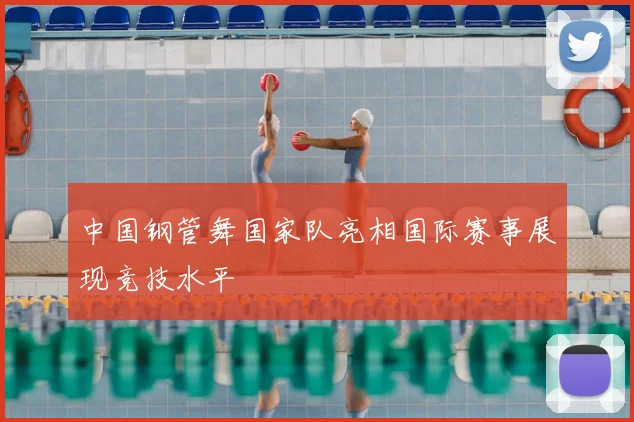 中国钢管舞国家队亮相国际赛事展现竞技水平