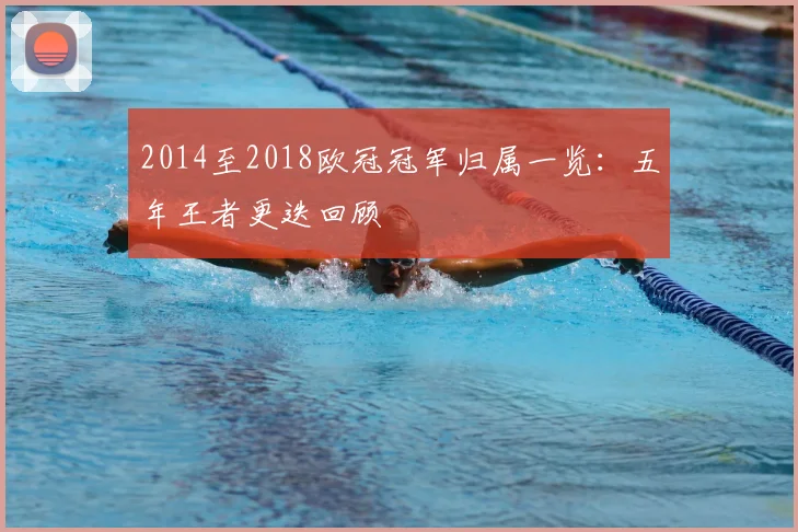 2014至2018欧冠冠军归属一览:五年王者更迭回顾