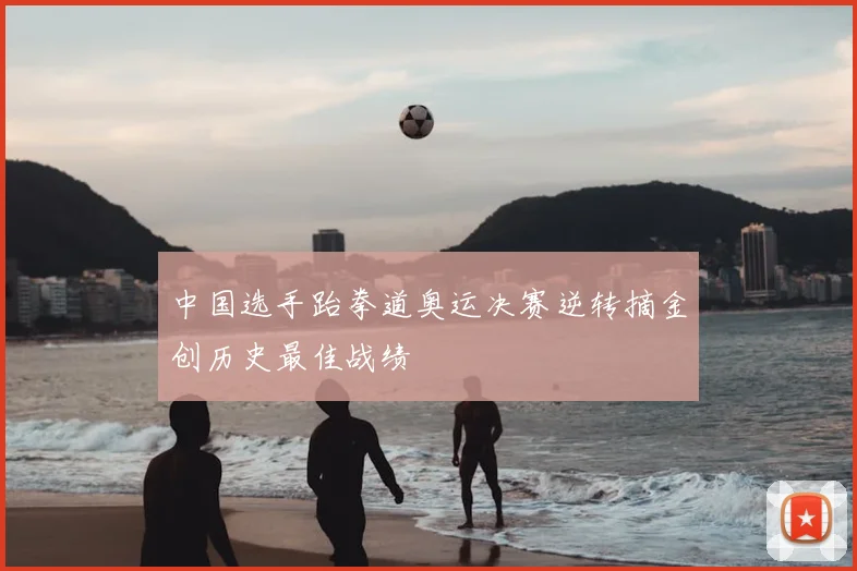 中国选手跆拳道奥运决赛逆转摘金创历史最佳战绩