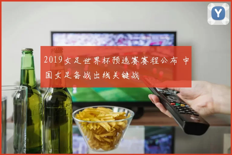 2019女足世界杯预选赛赛程公布 中国女足备战出线关键战