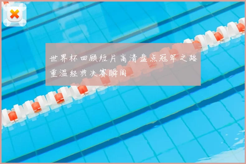 世界杯回顾短片高清盘点冠军之路重温经典决赛瞬间