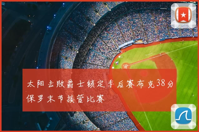 太阳击败爵士锁定季后赛布克38分保罗末节接管比赛