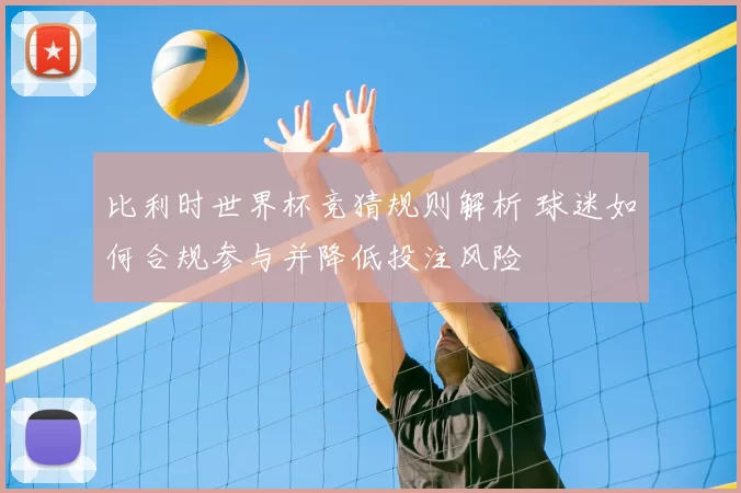 比利时世界杯竞猜规则解析 球迷如何合规参与并降低投注风险