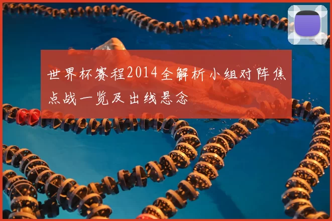 世界杯赛程2014全解析小组对阵焦点战一览及出线悬念