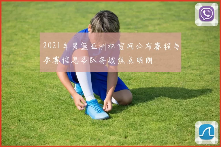 2021年男篮亚洲杯官网公布赛程与参赛信息各队备战焦点明朗