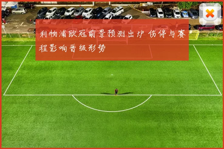 利物浦欧冠前景预测出炉 伤停与赛程影响晋级形势