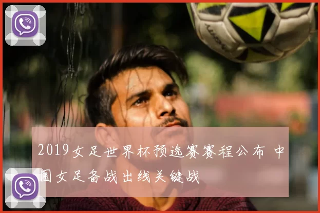 2019女足世界杯预选赛赛程公布 中国女足备战出线关键战