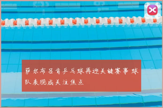 萨尔布吕肯乒乓球再迎关键赛事 球队表现成关注焦点