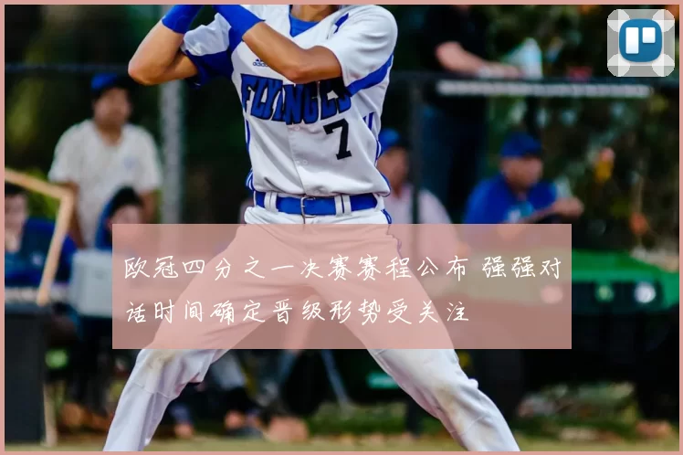 欧冠四分之一决赛赛程公布 强强对话时间确定晋级形势受关注