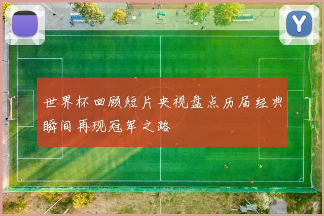 世界杯回顾短片央视盘点历届经典瞬间再现冠军之路