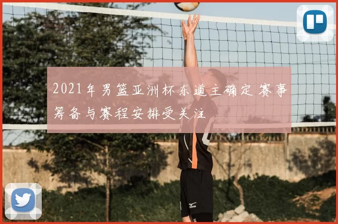 2021年男篮亚洲杯东道主确定 赛事筹备与赛程安排受关注