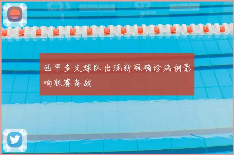 西甲多支球队出现新冠确诊病例影响联赛备战