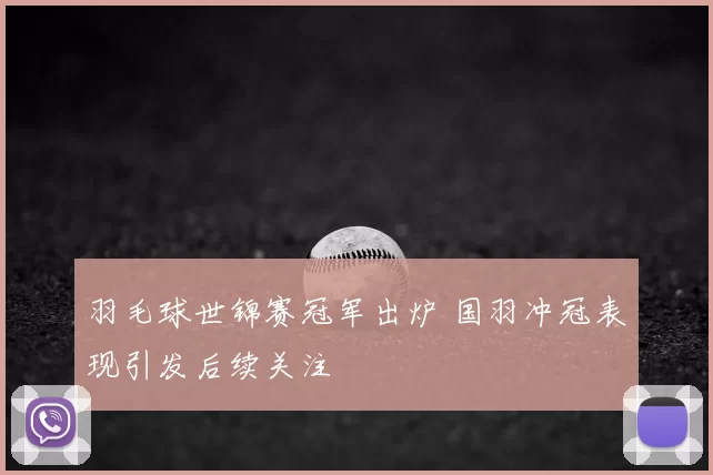 羽毛球世锦赛冠军出炉 国羽冲冠表现引发后续关注