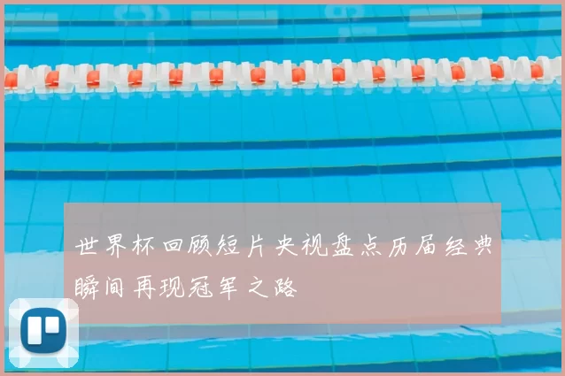 世界杯回顾短片央视盘点历届经典瞬间再现冠军之路