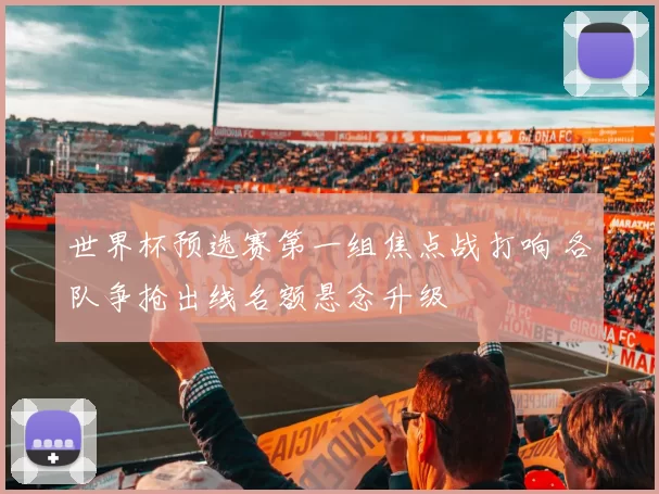 世界杯预选赛第一组焦点战打响 各队争抢出线名额悬念升级