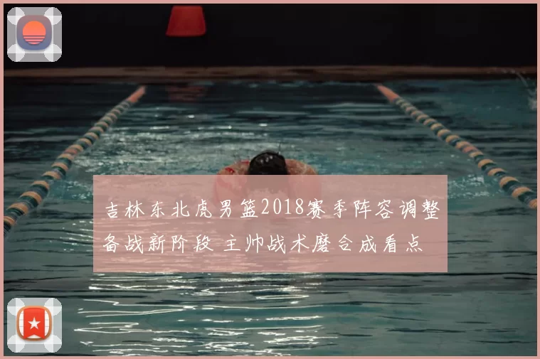 吉林东北虎男篮2018赛季阵容调整备战新阶段 主帅战术磨合成看点