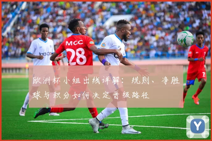 欧洲杯小组出线详解：规则、净胜球与积分如何决定晋级路径