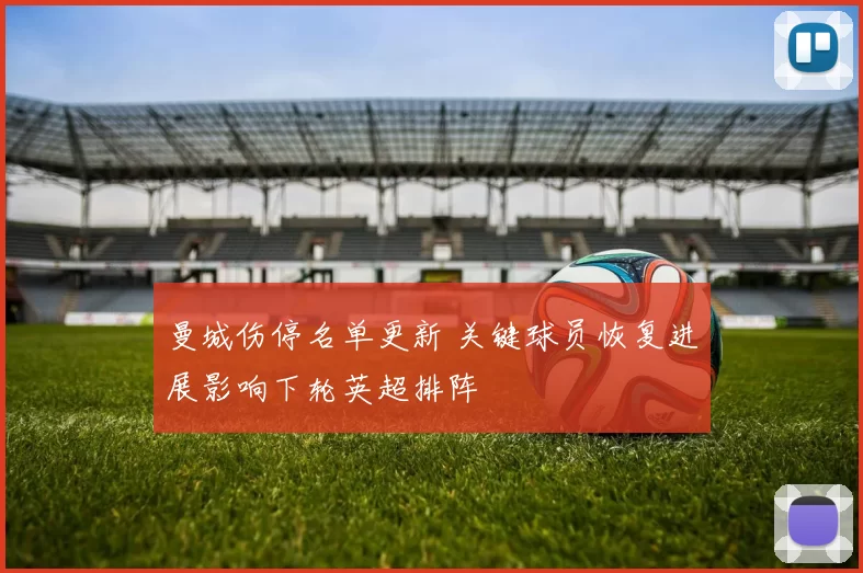 曼城伤停名单更新 关键球员恢复进展影响下轮英超排阵