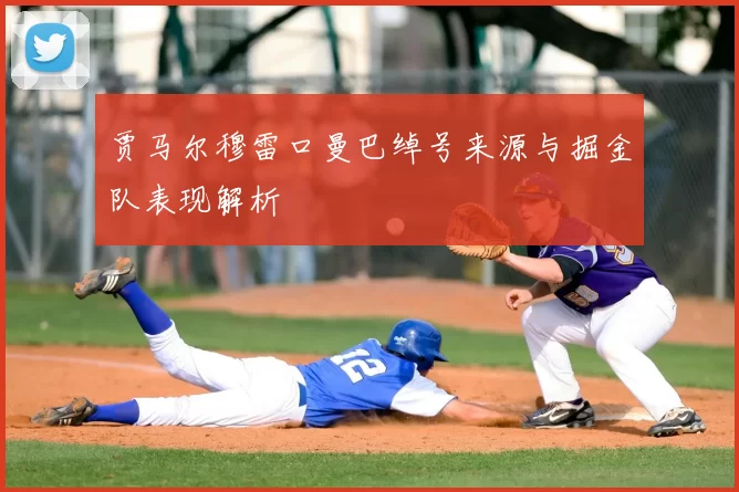 贾马尔穆雷口曼巴绰号来源与掘金队表现解析