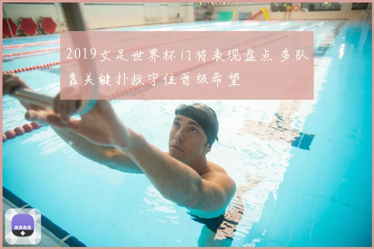 2019女足世界杯门将表现盘点 多队靠关键扑救守住晋级希望