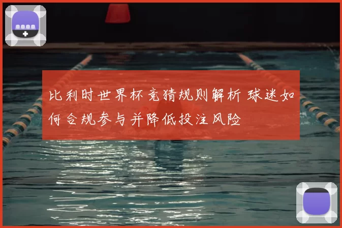 比利时世界杯竞猜规则解析 球迷如何合规参与并降低投注风险