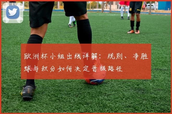 欧洲杯小组出线详解：规则、净胜球与积分如何决定晋级路径