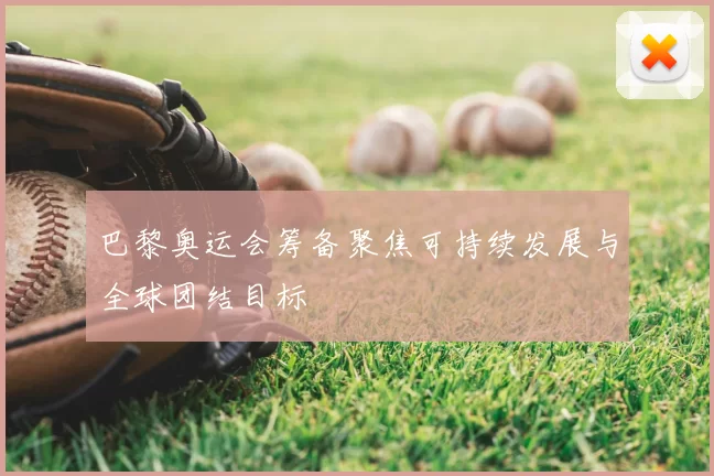 巴黎奥运会筹备聚焦可持续发展与全球团结目标