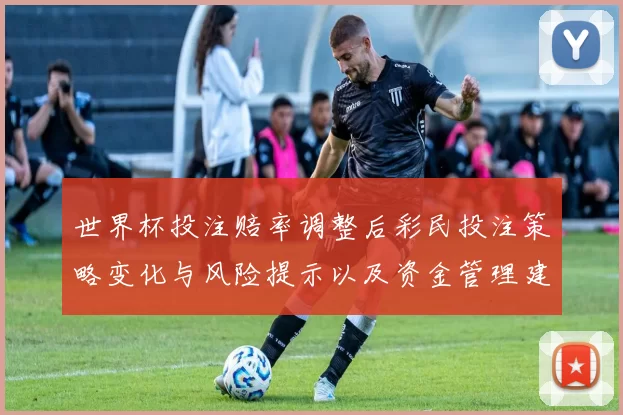 世界杯投注赔率调整后彩民投注策略变化与风险提示以及资金管理建议