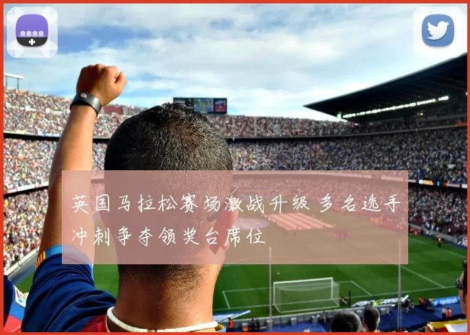 英国马拉松赛场激战升级 多名选手冲刺争夺领奖台席位