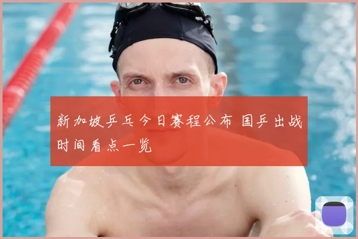 新加坡乒乓今日赛程公布 国乒出战时间看点一览