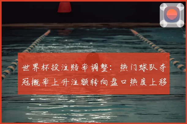 世界杯投注赔率调整：热门球队夺冠概率上升注额转向盘口热度上移