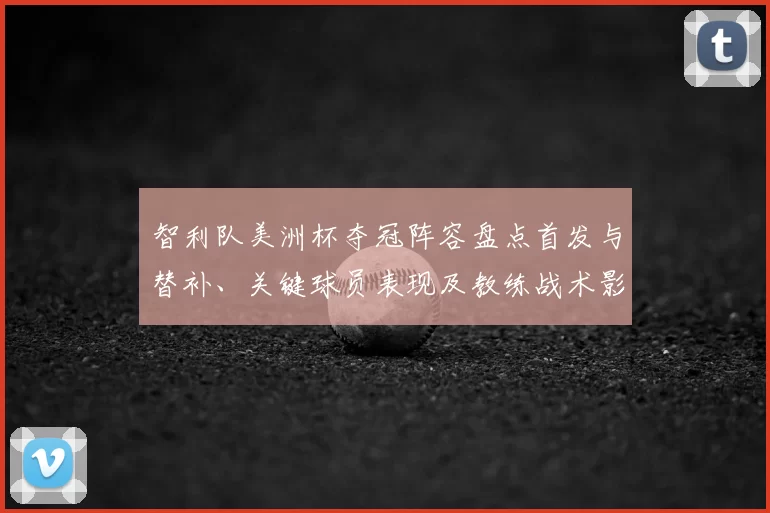 智利队美洲杯夺冠阵容盘点首发与替补、关键球员表现及教练战术影响