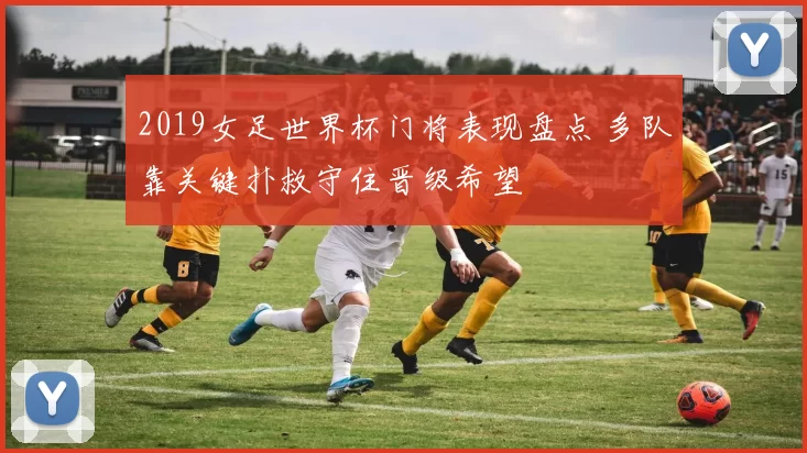 2019女足世界杯门将表现盘点 多队靠关键扑救守住晋级希望