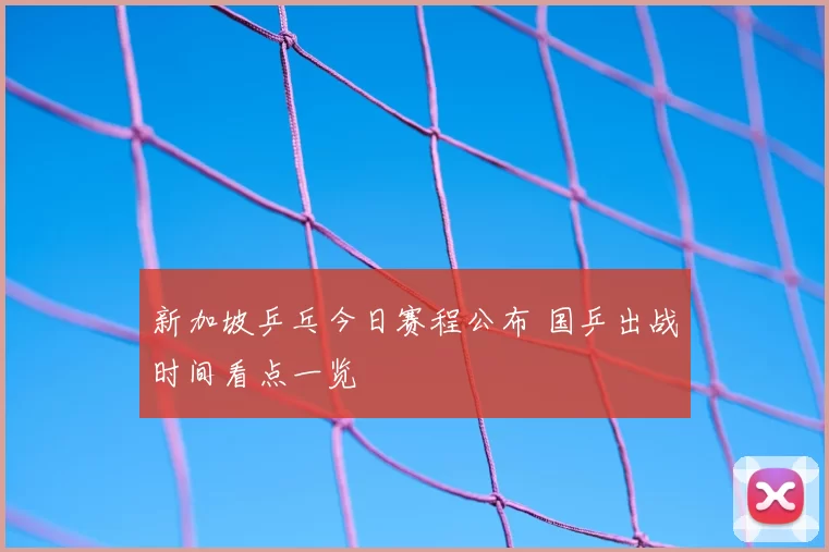 新加坡乒乓今日赛程公布 国乒出战时间看点一览