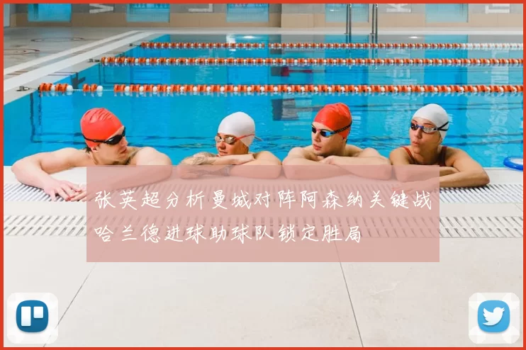 张英超分析曼城对阵阿森纳关键战哈兰德进球助球队锁定胜局